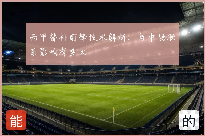 西甲替补前锋技术解析:与中场联系影响有多大