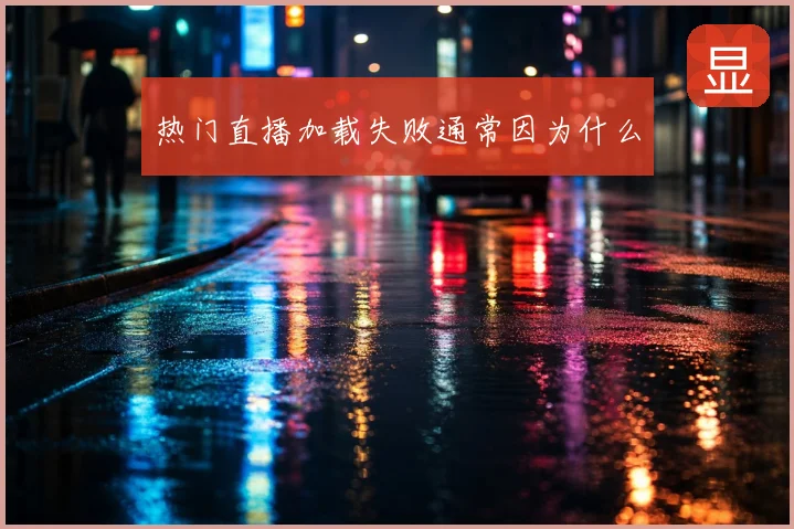 热门直播加载失败通常因为什么